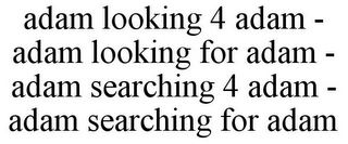 ADAM LOOKING 4 ADAM - ADAM LOOKING FOR ADAM - ADAM SEARCHING 4 ADAM - ADAM SEARCHING FOR ADAM