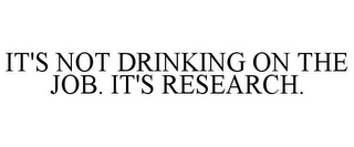 IT'S NOT DRINKING ON THE JOB. IT'S RESEARCH.