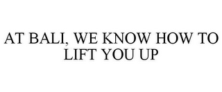 AT BALI, WE KNOW HOW TO LIFT YOU UP