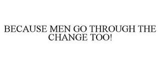 BECAUSE MEN GO THROUGH THE CHANGE TOO!