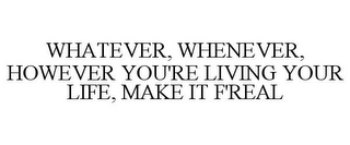 WHATEVER, WHENEVER, HOWEVER YOU'RE LIVING YOUR LIFE, MAKE IT F'REAL