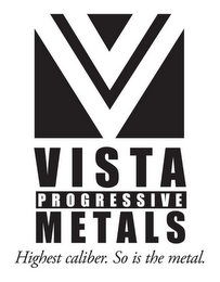 VISTA PROGRESSIVE METALS HIGHEST CALIBER. SO IS THE METAL.