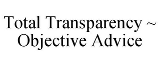 TOTAL TRANSPARENCY ~ OBJECTIVE ADVICE