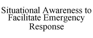 SITUATIONAL AWARENESS TO FACILITATE EMERGENCY RESPONSE