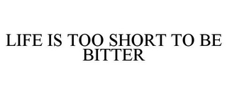 LIFE IS TOO SHORT TO BE BITTER