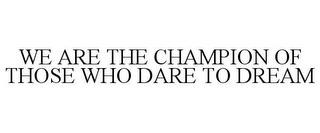 WE ARE THE CHAMPION OF THOSE WHO DARE TO DREAM