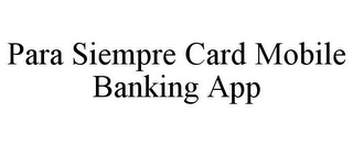 PARA SIEMPRE CARD MOBILE BANKING APP