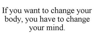 IF YOU WANT TO CHANGE YOUR BODY, YOU HAVE TO CHANGE YOUR MIND.