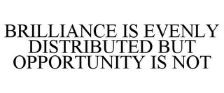 BRILLIANCE IS EVENLY DISTRIBUTED BUT OPPORTUNITY IS NOT