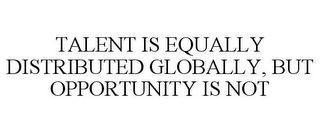 TALENT IS EQUALLY DISTRIBUTED GLOBALLY, BUT OPPORTUNITY IS NOT