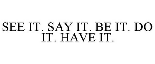 SEE IT. SAY IT. BE IT. DO IT. HAVE IT.