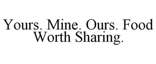 YOURS. MINE. OURS. FOOD WORTH SHARING.