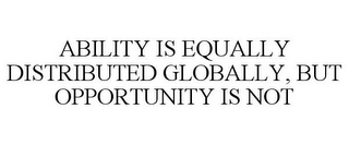 ABILITY IS EQUALLY DISTRIBUTED GLOBALLY, BUT OPPORTUNITY IS NOT