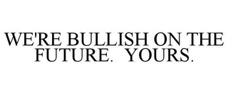 WE'RE BULLISH ON THE FUTURE. YOURS.