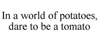 IN A WORLD OF POTATOES, DARE TO BE A TOMATO