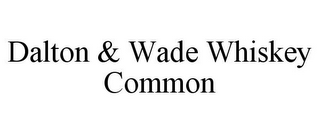 DALTON & WADE WHISKEY COMMON