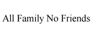 ALL FAMILY NO FRIENDS