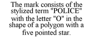 THE MARK CONSISTS OF THE STYLIZED TERM "POLICE" WITH THE LETTER "O" IN THE SHAPE OF A POLYGON WITH A FIVE POINTED STAR.