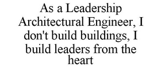 AS A LEADERSHIP ARCHITECTURAL ENGINEER,I DON'T BUILD BUILDINGS, I BUILD LEADERS FROM THE HEART