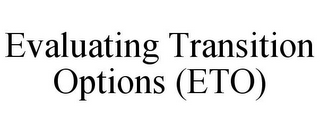 EVALUATING TRANSITION OPTIONS (ETO)