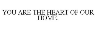 YOU ARE THE HEART OF OUR HOME.