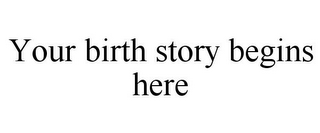 YOUR BIRTH STORY BEGINS HERE