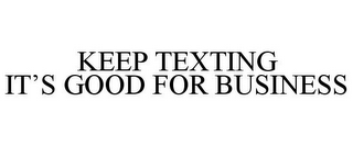 KEEP TEXTING IT'S GOOD FOR BUSINESS