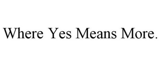 WHERE YES MEANS MORE.