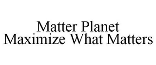 MATTER PLANET MAXIMIZE WHAT MATTERS