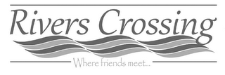 RIVERS CROSSING WHERE FRIENDS MEET...