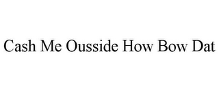 CASH ME OUSSIDE HOW BOW DAT