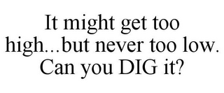 IT MIGHT GET TOO HIGH...BUT NEVER TOO LOW. CAN YOU DIG IT?