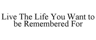 LIVE THE LIFE YOU WANT TO BE REMEMBERED FOR