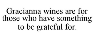 GRACIANNA WINES ARE FOR THOSE WHO HAVE SOMETHING TO BE GRATEFUL FOR.