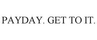 PAYDAY. GET TO IT.