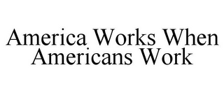 AMERICA WORKS WHEN AMERICANS WORK