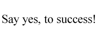 SAY YES, TO SUCCESS!