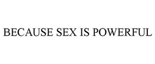 BECAUSE SEX IS POWERFUL