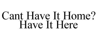 CANT HAVE IT HOME? HAVE IT HERE