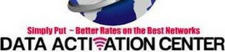 SIMPLY PUT ~ BETTER RATES ON THE BEST NETWORKS DATA ACTIVATION CENTER