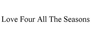 LOVE FOUR ALL THE SEASONS