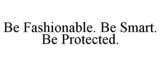 BE FASHIONABLE. BE SMART. BE PROTECTED.