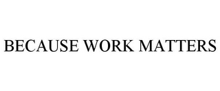 BECAUSE WORK MATTERS