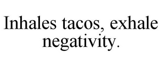 INHALES TACOS, EXHALE NEGATIVITY.