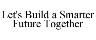 LET'S BUILD A SMARTER FUTURE TOGETHER