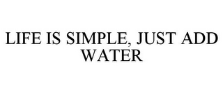 LIFE IS SIMPLE, JUST ADD WATER