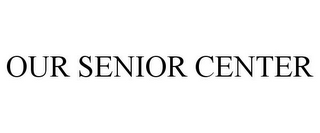 OUR SENIOR CENTER