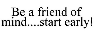 BE A FRIEND OF MIND....START EARLY!