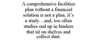 A COMPREHENSIVE FACILITIES PLAN WITHOUT A FINANCIAL SOLUTION IS NOT A PLAN; IT'S A STUDY...AND, TOO OFTEN STUDIES END UP IN BINDERS THAT SIT ON SHELVES AND COLLECT DUST.