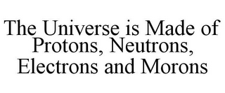 THE UNIVERSE IS MADE OF PROTONS, NEUTRONS, ELECTRONS AND MORONS